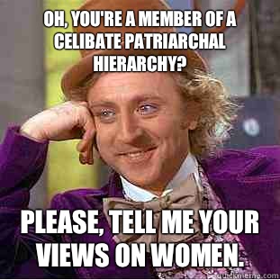 Oh, you're a member of a celibate patriarchal hierarchy? Please, tell me your views on women. - Oh, you're a member of a celibate patriarchal hierarchy? Please, tell me your views on women.  Condescending Wonka