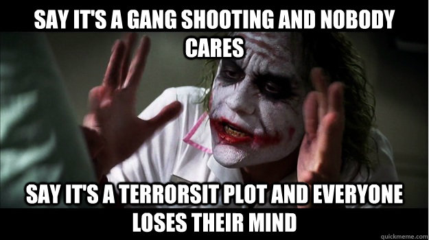 Say it's a gang shooting and nobody cares say it's a terrorsit plot and everyone loses their mind  Joker Mind Loss