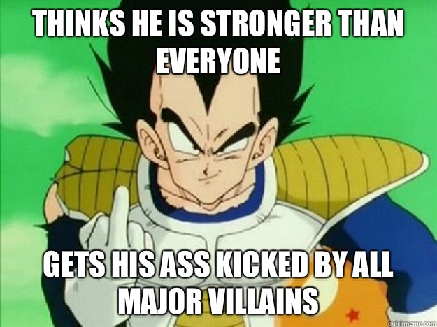 Thinks he is stronger than everyone Gets his ass kicked by all major villains   Scumbag Vegeta