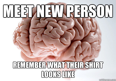 MEET NEW PERSON REMEMBER WHAT THEIR SHIRT LOOKS LIKE  Scumbag Brain