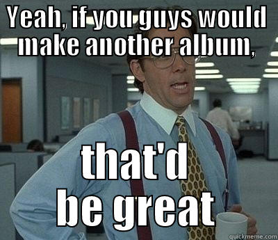 YEAH, IF YOU GUYS WOULD MAKE ANOTHER ALBUM, THAT'D BE GREAT Bill Lumbergh