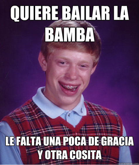 QUiere bailar la bamba le falta una poca de gracia
y otra cosita  Bad Luck Brian