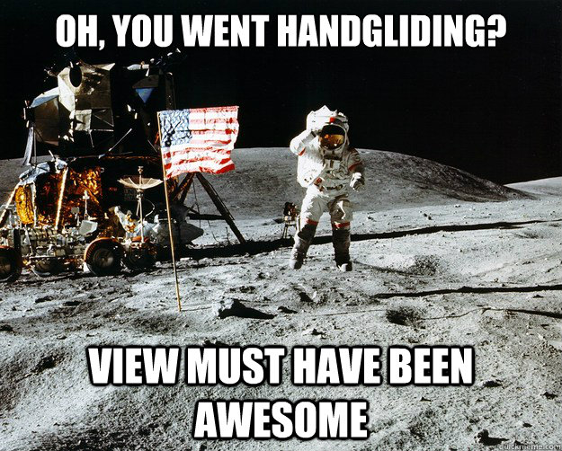 Oh, You went handgliding? View must have been awesome  Unimpressed Astronaut