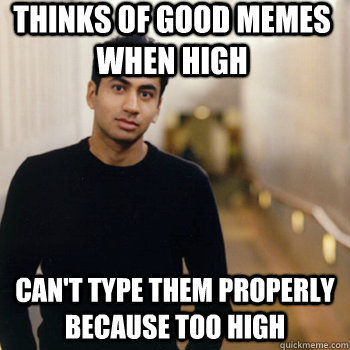 Thinks of good memes when high Can't type them properly because too high  Straight A Stoner