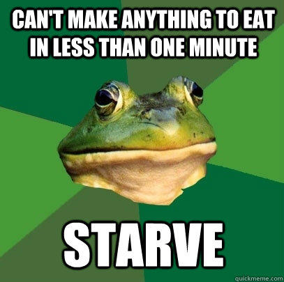 Can't make anything to eat in less than one minute  Starve  