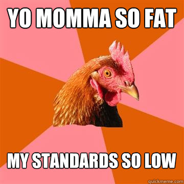 yo momma so fat my standards so low  Anti-Joke Chicken