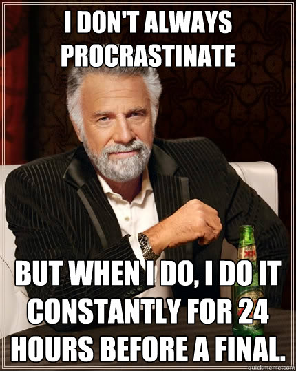 I don't always procrastinate but when I do, I do it constantly for 24 hours before a final.  The Most Interesting Man In The World