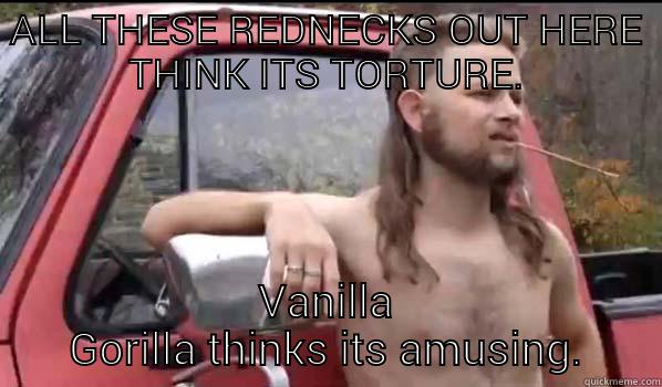 ALL THESE REDNECKS OUT HERE THINK ITS TORTURE. VANILLA GORILLA THINKS ITS AMUSING. Almost Politically Correct Redneck