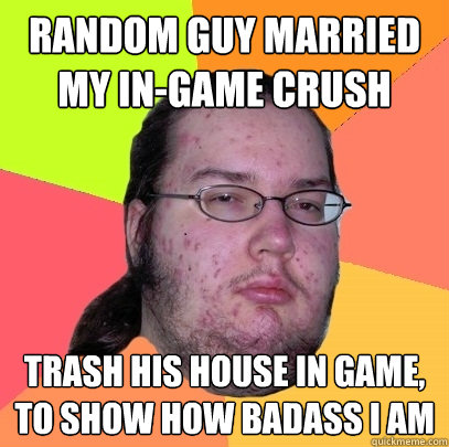 Random guy married my in-game crush Trash his house in game, to show how badass I am - Random guy married my in-game crush Trash his house in game, to show how badass I am  Butthurt Dweller