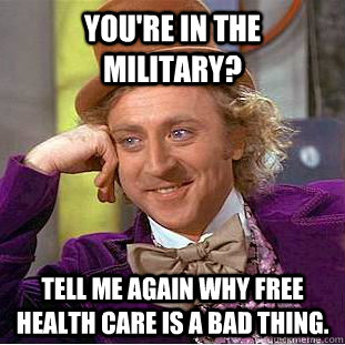 You're in the military? Tell me again why free health care is a bad thing.  - You're in the military? Tell me again why free health care is a bad thing.   Condescending Wonka