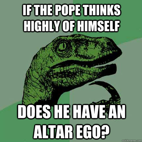 if the pope thinks highly of himself does he have an altar ego?  Philosoraptor