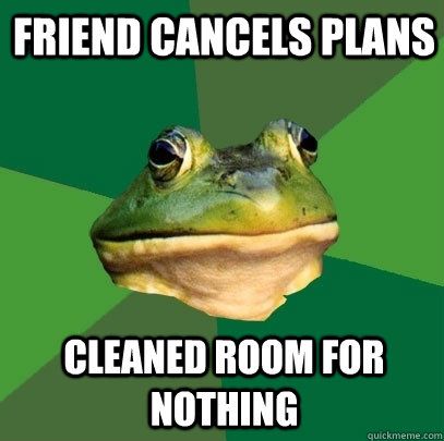 friend cancels plans cleaned room for nothing  Foul Bachelor Frog