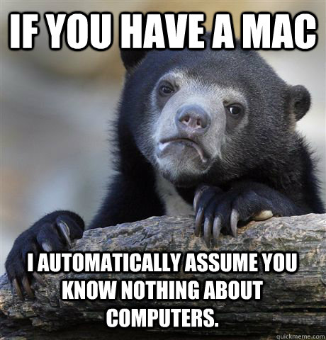 If you have a Mac I automatically assume you know nothing about computers.  Confession Bear