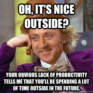 Oh, it's nice outside? Your obvious lack of productivity tells me that you'll be spending a lot of time outside in the future.  - Oh, it's nice outside? Your obvious lack of productivity tells me that you'll be spending a lot of time outside in the future.   Condescending Wonka