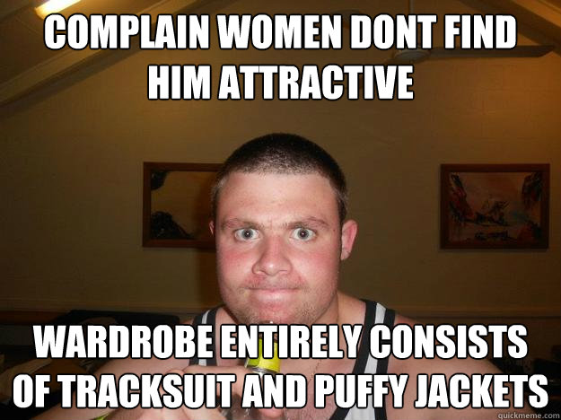 COMPLAIN WOMEN DONT FIND HIM ATTRACTIVE WARDROBE ENTIRELY CONSISTS OF TRACKSUIT AND PUFFY JACKETS  