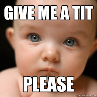 give me a tit please  Serious Baby