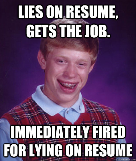 Lies on resume, gets the job. Immediately fired for lying on resume  Bad Luck Brian