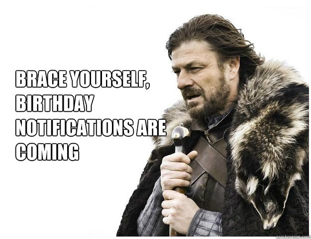 Brace Yourself,
Birthday Notifications are Coming  Imminent Ned