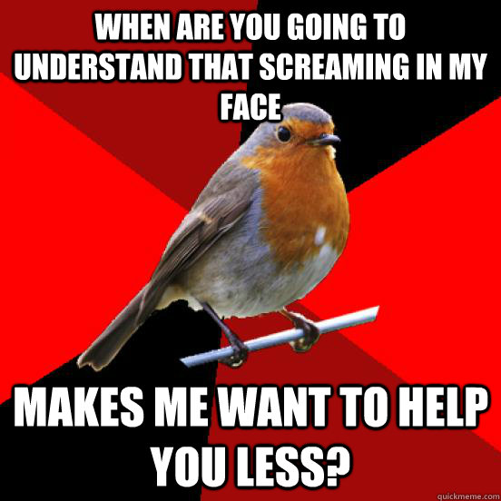 WHEN ARE YOU GOING TO UNDERSTAND THAT SCREAMING IN MY FACE MAKES ME WANT TO HELP YOU LESS?  retail robin