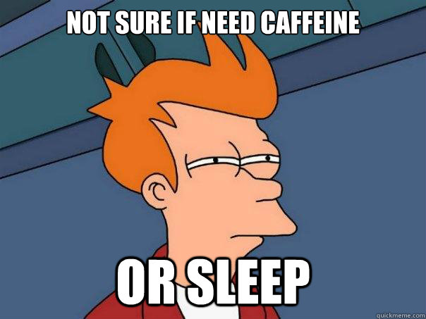 Not sure if need caffeine or sleep  Futurama Fry