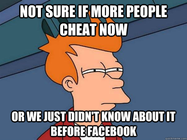 Not Sure if more people cheat now Or we just didn't know about it before facebook  Futurama Fry