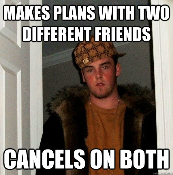 Makes plans with two different friends Cancels on both  Scumbag Steve