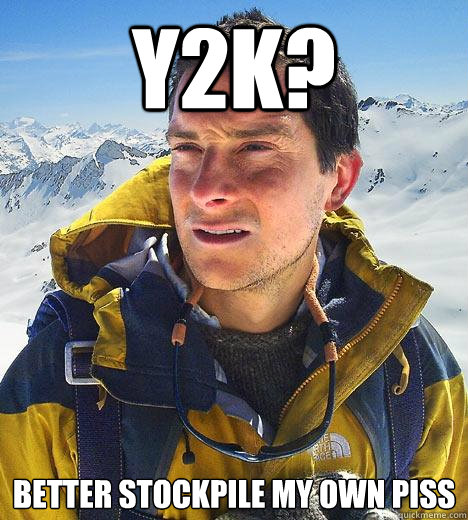 y2k? better stockpile my own piss  Bear Grylls