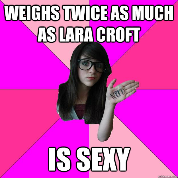 Weighs twice as much as lara croft Is sexy  Idiot Nerd Girl