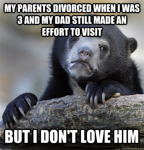 MY PARENTS DIVORCED WHEN I WAS 3 AND MY DAD STILL MADE AN EFFORT TO VISIT BUT I DON'T LOVE HIM  Confession Bear