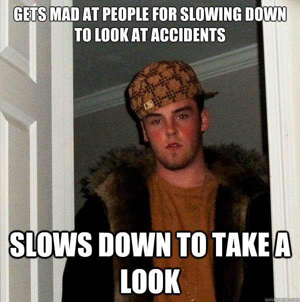 gets mad at people for slowing down to look at accidents slows down to take a look  Scumbag Steve