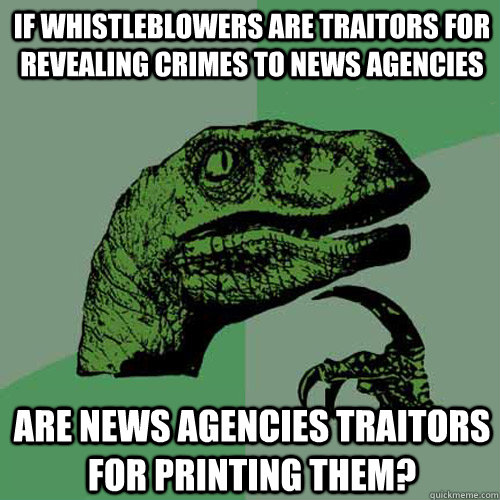 if whistleblowers are traitors for revealing crimes to news agencies are news agencies traitors for printing them?  Philosoraptor