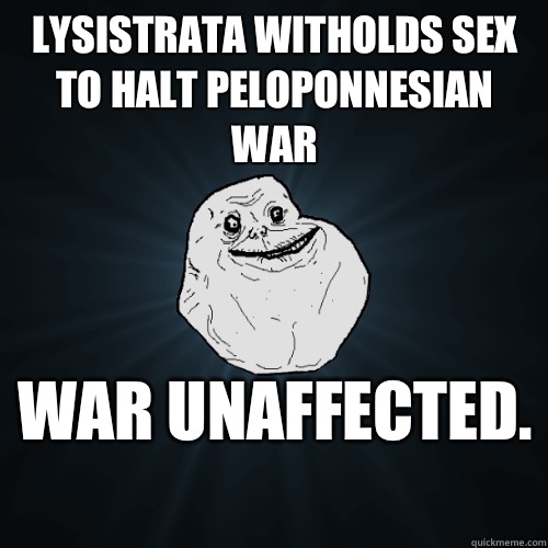 Lysistrata witholds sex to halt Peloponnesian War War unaffected.   Forever Alone