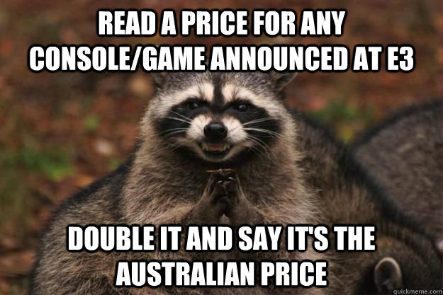 Read a price for any console/game announced at E3 Double it and say it's the australian price  - Read a price for any console/game announced at E3 Double it and say it's the australian price   Evil Plotting Raccoon