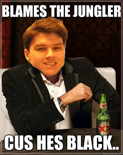 blames the jungler cus hes black..  Most Interesting Dyrus