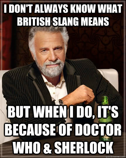 I don't always know what British slang means But when I do, it's because of Doctor Who & Sherlock - I don't always know what British slang means But when I do, it's because of Doctor Who & Sherlock  The Most Interesting Man In The World