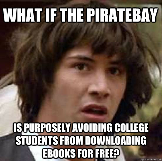 what IF the piratebay  is purposely avoiding college students from downloading ebooks for free? - what IF the piratebay  is purposely avoiding college students from downloading ebooks for free?  conspiracy keanu