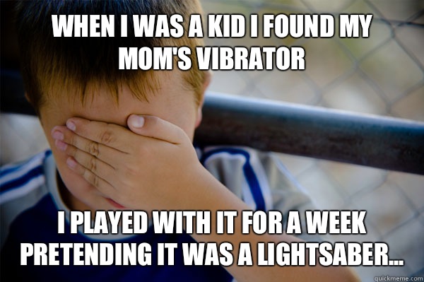 When I was a kid I found my Mom's vibrator  I played with it for a week pretending it was a lightsaber...  Confession kid