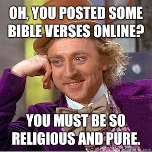 Oh, you posted some bible verses online? You must be so religious and pure.   Condescending Wonka