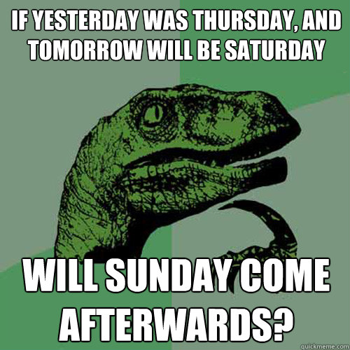 If yesterday was thursday, and tomorrow will be saturday Will sunday come afterwards? - If yesterday was thursday, and tomorrow will be saturday Will sunday come afterwards?  Philosoraptor