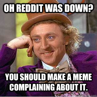 Oh reddit was down? you should make a meme complaining about it.  Condescending Wonka