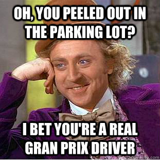 OH, You peeled out in the parking lot? I bet you're a real gran prix driver - OH, You peeled out in the parking lot? I bet you're a real gran prix driver  Condescending Wonka