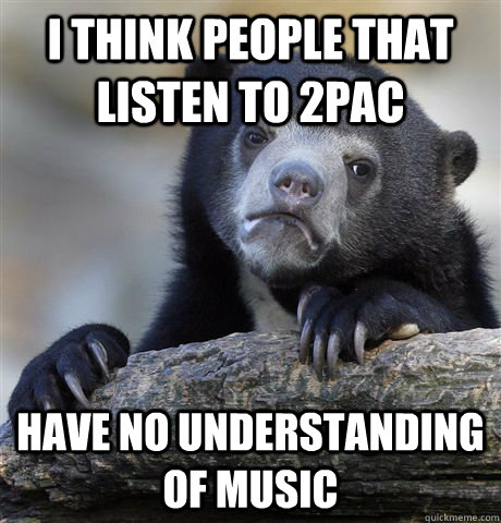 I think people that listen to 2pac have no understanding of music  Confession Bear