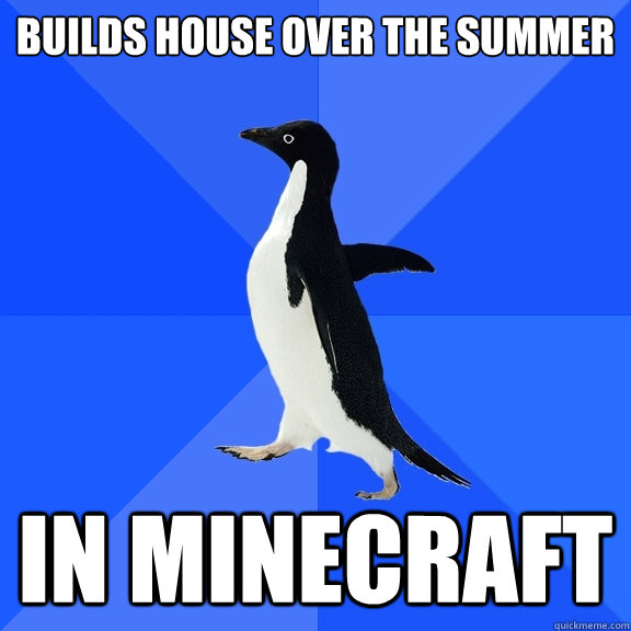 Builds house over the summer in minecraft  Socially Awkward Penguin