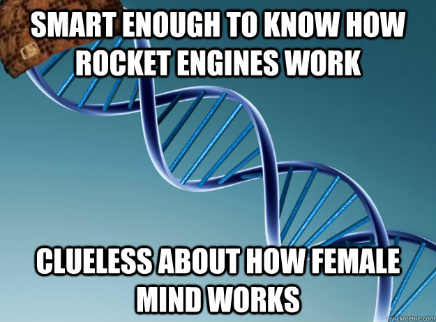 smart enough to know how rocket engines work clueless about how female mind works - smart enough to know how rocket engines work clueless about how female mind works  Scumbag Genetics