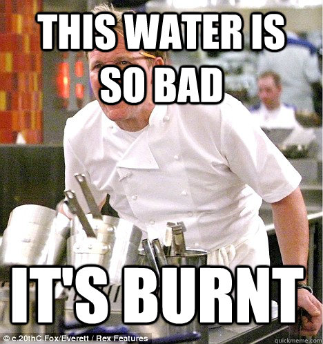 This water is so bad It's burnt  gordon ramsay