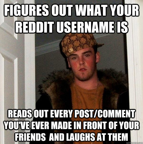 Figures Out what your reddit username is Reads out every post/comment you've ever made in front of your friends  and laughs at them  Scumbag Steve