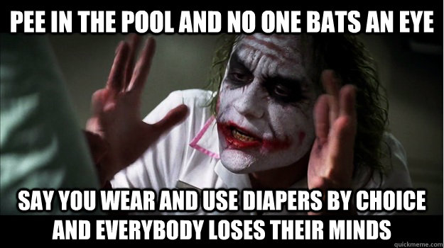 pee in the pool and no one bats an eye say you wear and use diapers by choice and everybody loses their minds  Joker Mind Loss