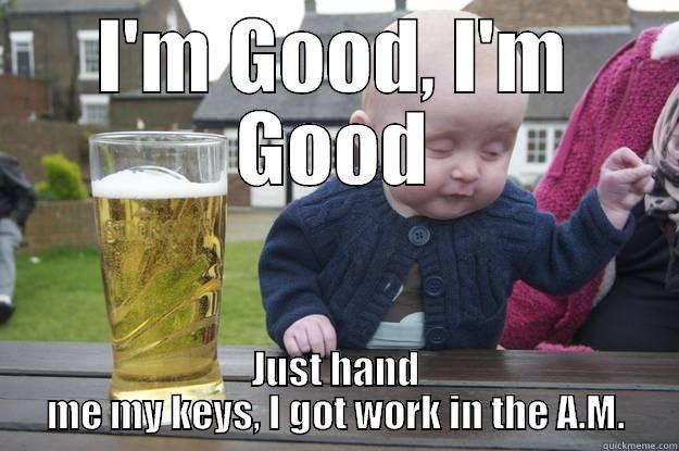 I'M GOOD, I'M GOOD JUST HAND ME MY KEYS, I GOT WORK IN THE A.M. drunk baby