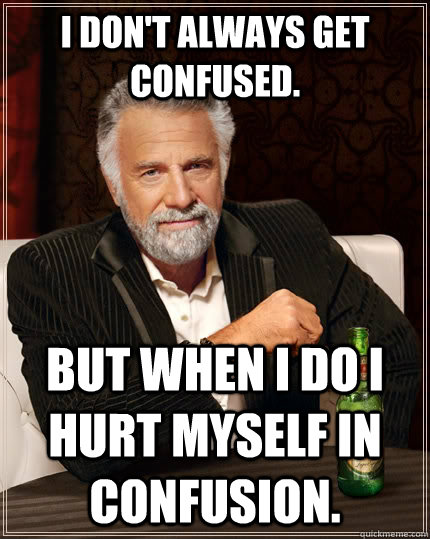 I don't always get confused. But when I do I hurt myself in confusion.  The Most Interesting Man In The World