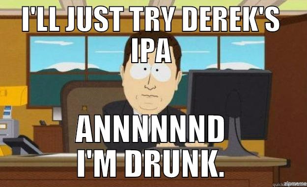 I'LL JUST TRY DEREK'S IPA ANNNNNND I'M DRUNK. aaaand its gone